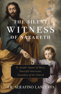 The Silent Witness of Nazareth: St. Joseph: Spouse of Mary, Powerful Intercessor, Guardian of the Church
